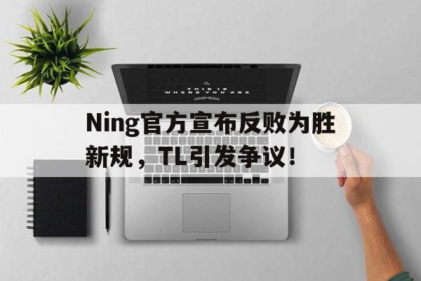 开云-Ning官方宣布反败为胜新规，TL引发争议！的简单介绍