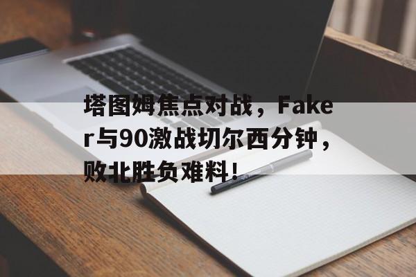 开云-塔图姆焦点对战，Faker与90激战切尔西分钟，败北胜负难料！