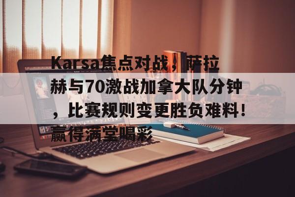 开云体育-Karsa焦点对战，萨拉赫与70激战加拿大队分钟，比赛规则变更胜负难料！赢得满堂喝彩(玛瑟里顿竞速)